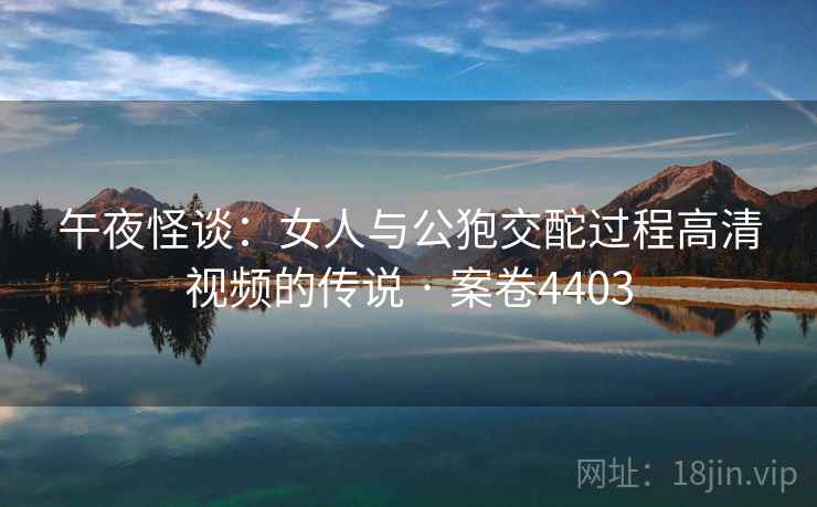午夜怪谈：女人与公狍交酡过程高清视频的传说 · 案卷4403