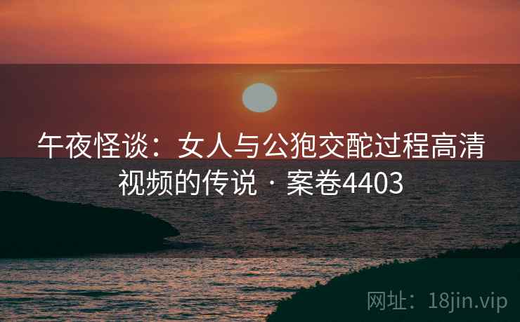 午夜怪谈:女人与公狍交酡过程高清视频的传说 · 案卷4403 午夜怪谈:女人与公狍交酡过程高清视频的传说 · 案卷4403