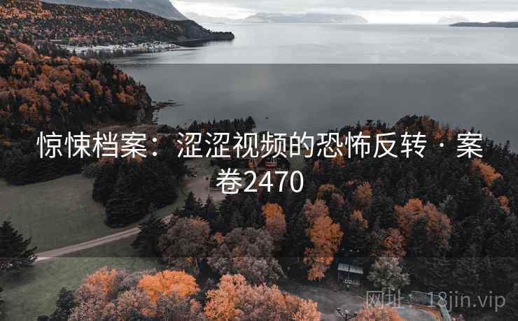惊悚档案：涩涩视频的恐怖反转 · 案卷2470