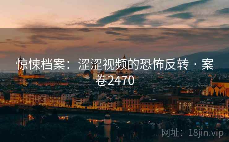 惊悚档案：涩涩视频的恐怖反转 · 案卷2470
