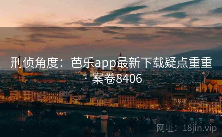 刑侦角度：芭乐app最新下载疑点重重 · 案卷8406
