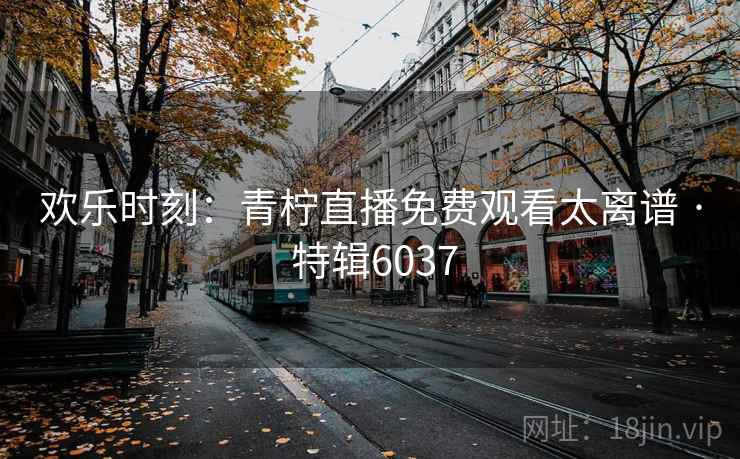 欢乐时刻:青柠直播免费观看太离谱 · 特辑6037 欢乐时刻:青柠直播免费观看太离谱 · 特辑6037