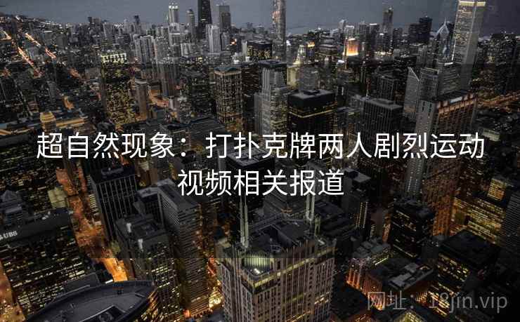 超自然现象：打扑克牌两人剧烈运动视频相关报道