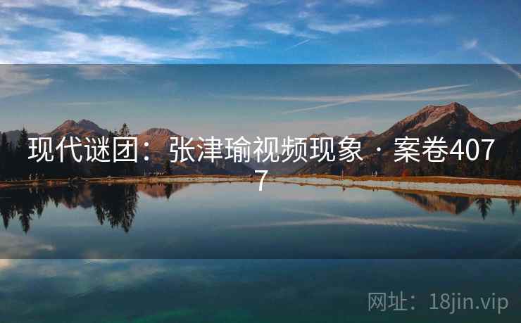 现代谜团：张津瑜视频现象 · 案卷4077