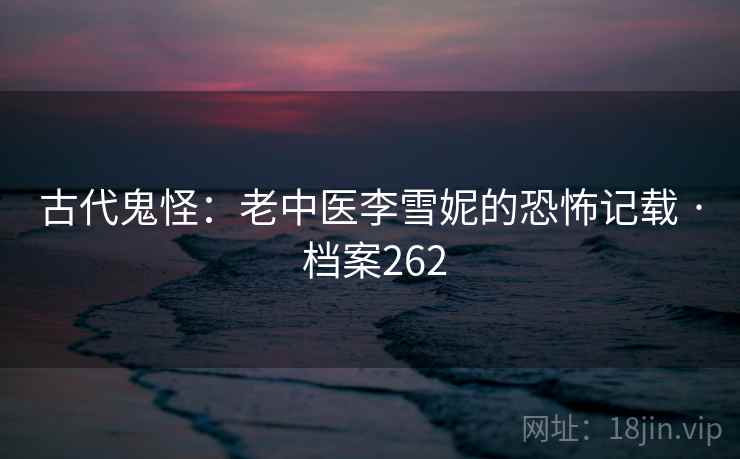 古代鬼怪：老中医李雪妮的恐怖记载 · 档案262