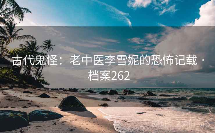 古代鬼怪：老中医李雪妮的恐怖记载 · 档案262
