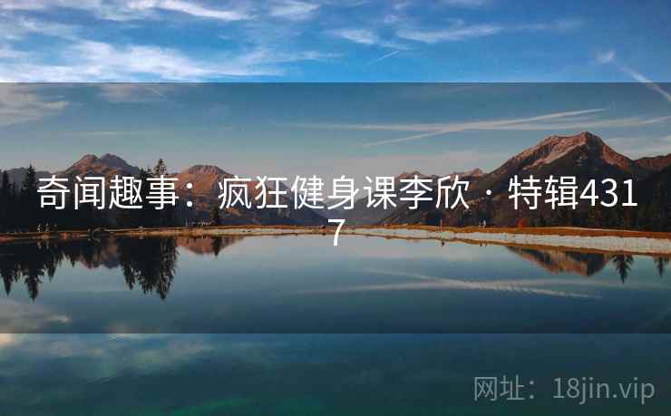 奇闻趣事:疯狂健身课李欣 · 特辑4317 奇闻趣事:疯狂健身课李欣 · 特辑4317