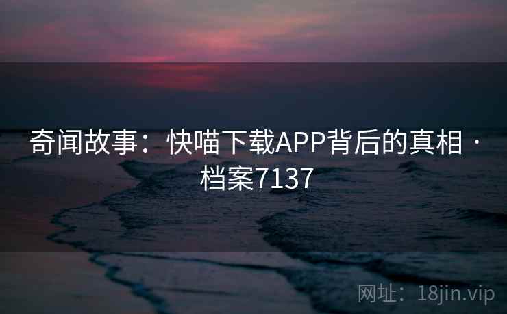 奇闻故事:快喵下载APP背后的真相 · 档案7137 奇闻故事:快喵下载APP背后的真相 · 档案7137