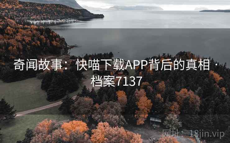 奇闻故事：快喵下载APP背后的真相 · 档案7137