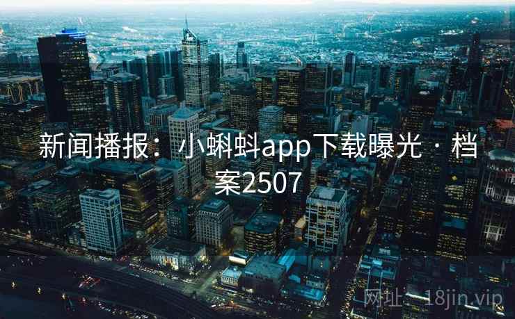新闻播报:小蝌蚪app下载曝光 · 档案2507 新闻播报:小蝌蚪app下载曝光 · 档案2507