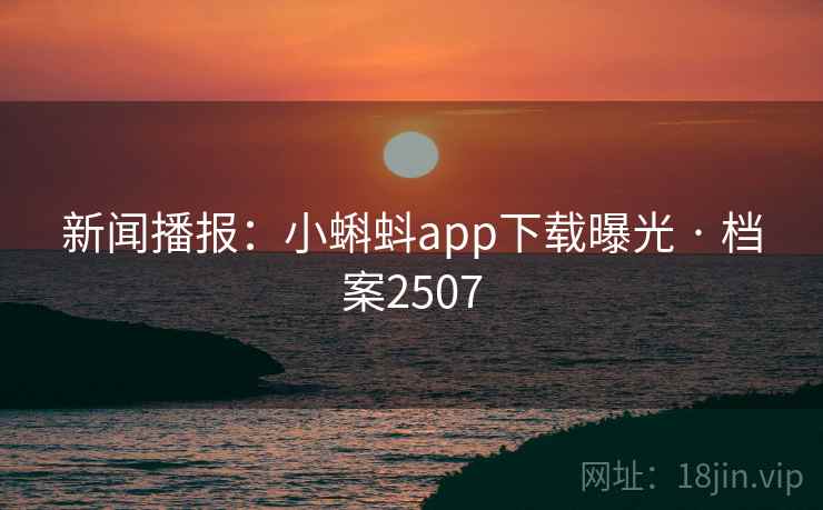 新闻播报:小蝌蚪app下载曝光 · 档案2507 新闻播报:小蝌蚪app下载曝光 · 档案2507