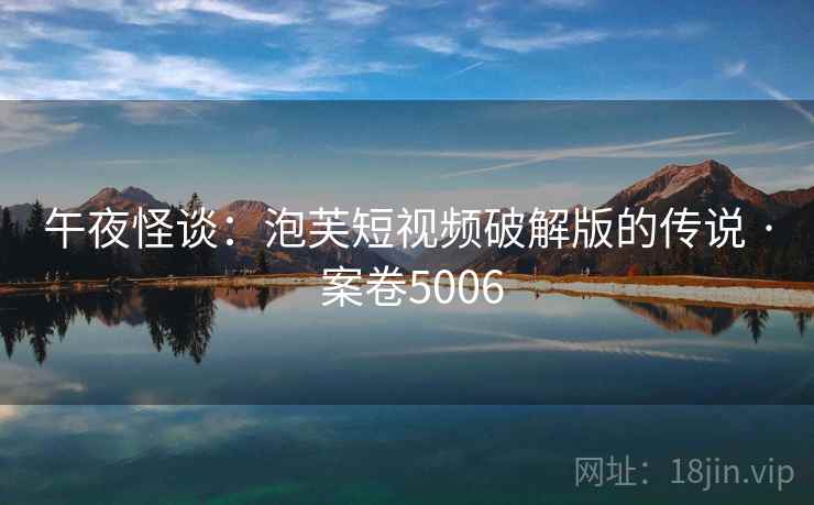 午夜怪谈：泡芙短视频破解版的传说 · 案卷5006