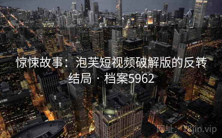 惊悚故事：泡芙短视频破解版的反转结局 · 档案5962