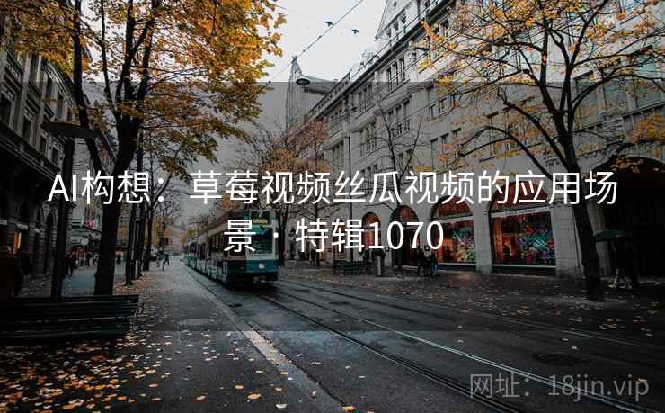 AI构想：草莓视频丝瓜视频的应用场景 · 特辑1070