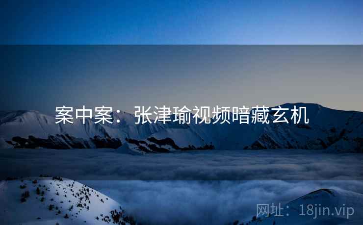 案中案：张津瑜视频暗藏玄机