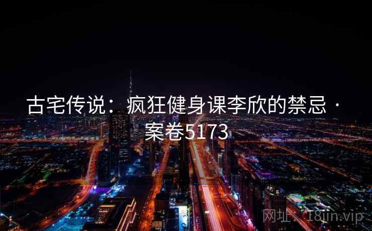 古宅传说：疯狂健身课李欣的禁忌 · 案卷5173