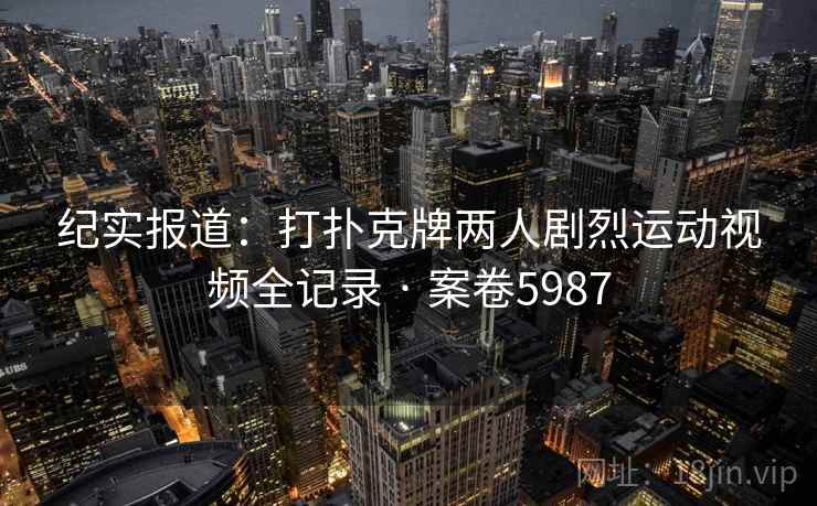 纪实报道：打扑克牌两人剧烈运动视频全记录 · 案卷5987