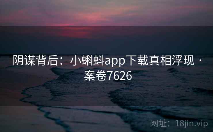 阴谋背后:小蝌蚪app下载真相浮现 · 案卷7626 阴谋背后:小蝌蚪app下载真相浮现 · 案卷7626