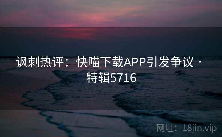 讽刺热评:快喵下载APP引发争议 · 特辑5716 讽刺热评:快喵下载APP引发争议 · 特辑5716