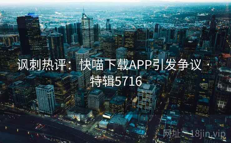 讽刺热评:快喵下载APP引发争议 · 特辑5716 讽刺热评:快喵下载APP引发争议 · 特辑5716