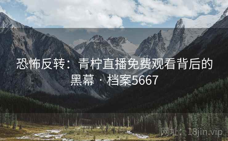 恐怖反转：青柠直播免费观看背后的黑幕 · 档案5667