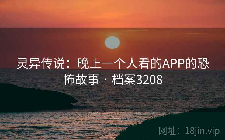 灵异传说：晚上一个人看的APP的恐怖故事 · 档案3208