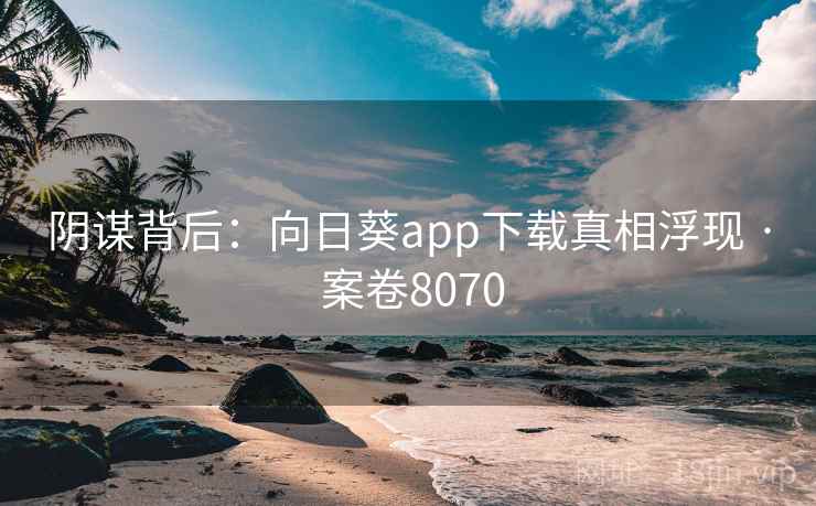 阴谋背后：向日葵app下载真相浮现 · 案卷8070