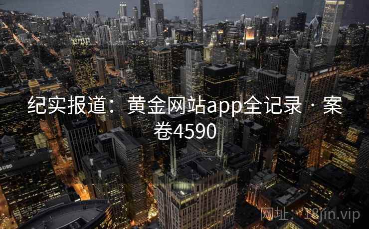 纪实报道:黄金网站app全记录 · 案卷4590 纪实报道:黄金网站app全记录 · 案卷4590
