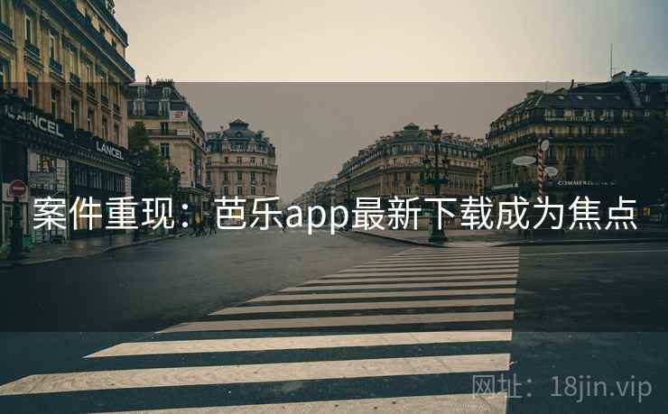 案件重现:芭乐app最新下载成为焦点 案件重现:芭乐app最新下载成为焦点