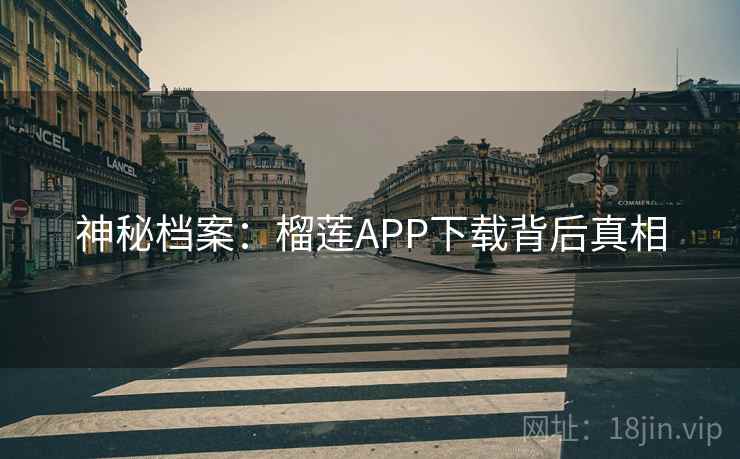 神秘档案:榴莲APP下载背后真相 神秘档案:榴莲APP下载背后真相