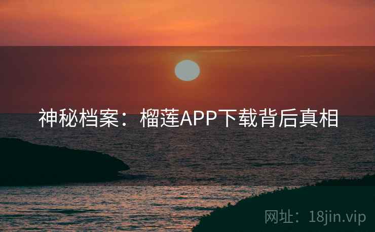 神秘档案：榴莲APP下载背后真相