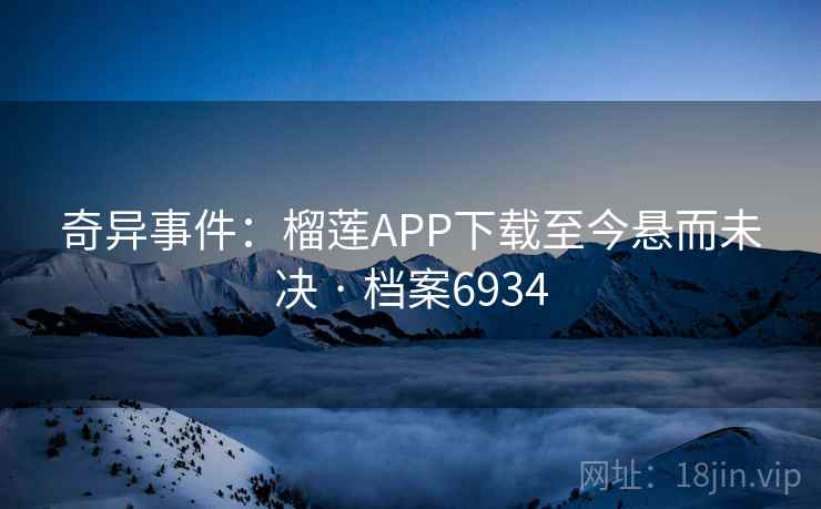 奇异事件:榴莲APP下载至今悬而未决 · 档案6934 奇异事件:榴莲APP下载至今悬而未决 · 档案6934