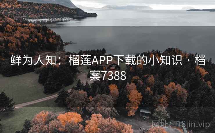 鲜为人知：榴莲APP下载的小知识 · 档案7388
