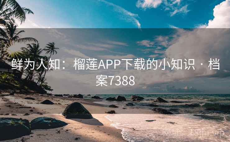 鲜为人知：榴莲APP下载的小知识 · 档案7388