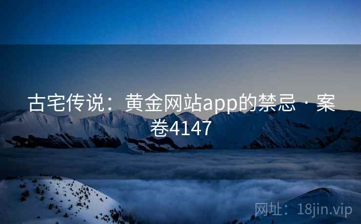 古宅传说：黄金网站app的禁忌 · 案卷4147