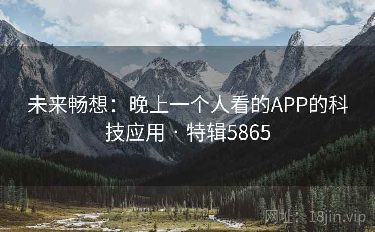 未来畅想:晚上一个人看的APP的科技应用 · 特辑5865 未来畅想:晚上一个人看的APP的科技应用 · 特辑5865