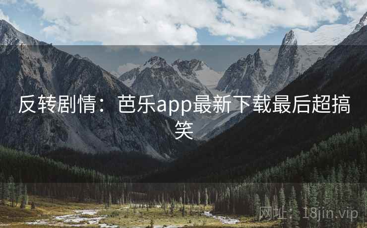 反转剧情：芭乐app最新下载最后超搞笑