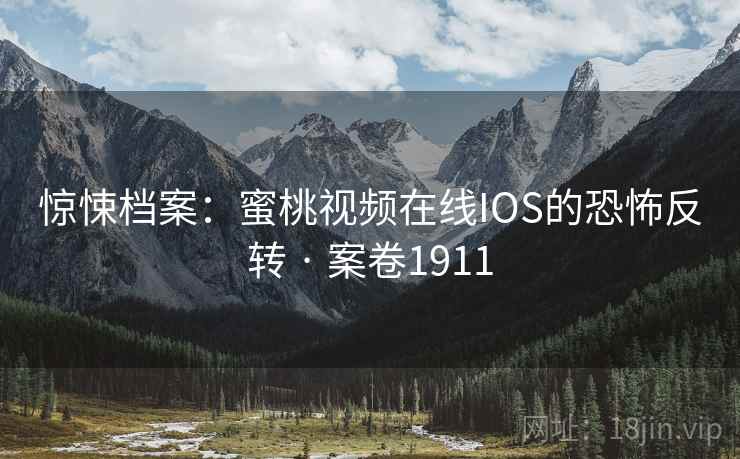 惊悚档案：蜜桃视频在线IOS的恐怖反转 · 案卷1911
