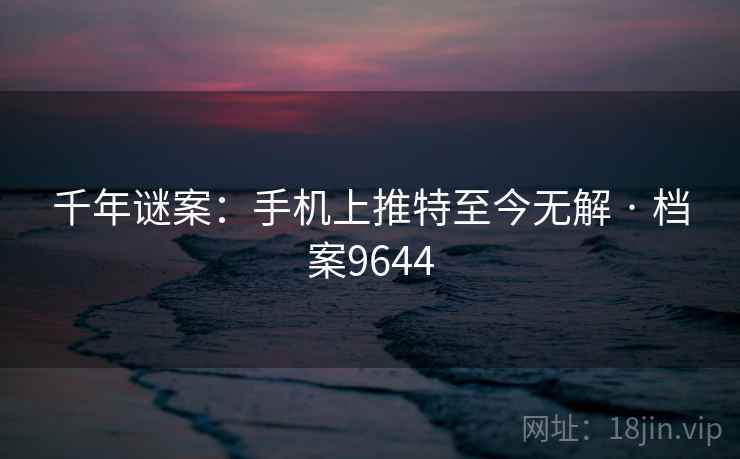 千年谜案:手机上推特至今无解 · 档案9644 千年谜案:手机上推特至今无解 · 档案9644