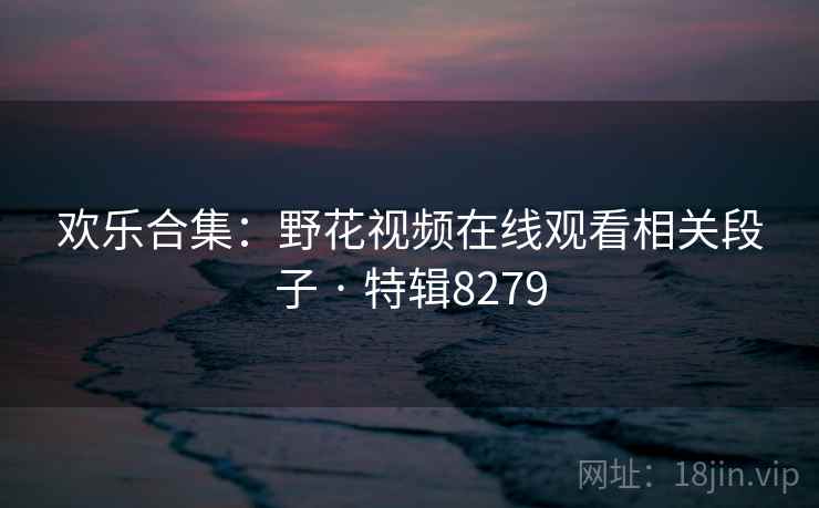 欢乐合集:野花视频在线观看相关段子 · 特辑8279 欢乐合集:野花视频在线观看相关段子 · 特辑8279