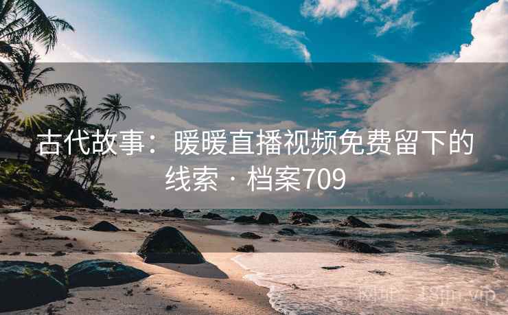 古代故事：暖暖直播视频免费留下的线索 · 档案709