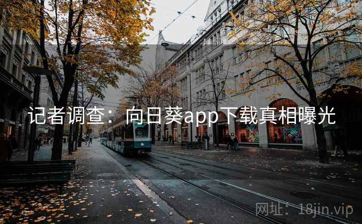 记者调查:向日葵app下载真相曝光 记者调查:向日葵app下载真相曝光