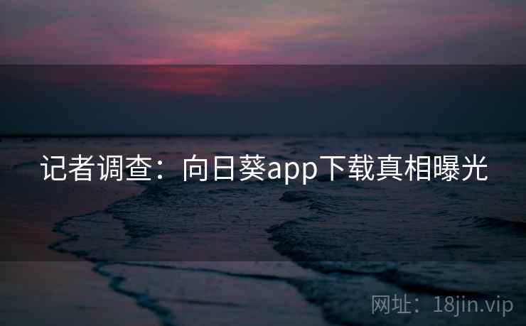 记者调查：向日葵app下载真相曝光