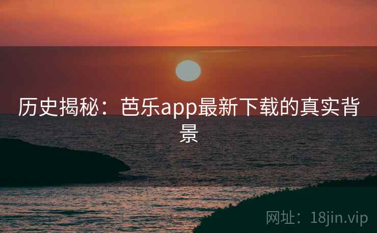 历史揭秘：芭乐app最新下载的真实背景