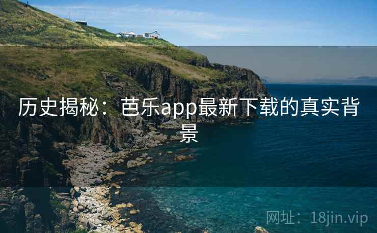 历史揭秘：芭乐app最新下载的真实背景