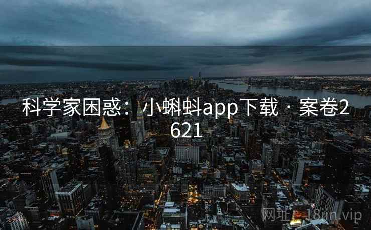 科学家困惑:小蝌蚪app下载 · 案卷2621 科学家困惑:小蝌蚪app下载 · 案卷2621