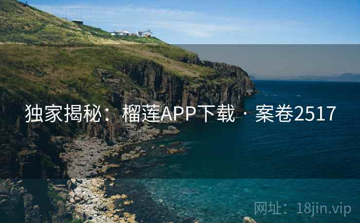 独家揭秘:榴莲APP下载 · 案卷2517 独家揭秘:榴莲APP下载 · 案卷2517