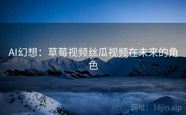 AI幻想:草莓视频丝瓜视频在未来的角色 AI幻想:草莓视频丝瓜视频在未来的角色