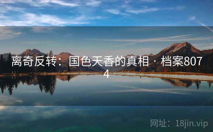 离奇反转:国色天香的真相 · 档案8074 离奇反转:国色天香的真相 · 档案8074