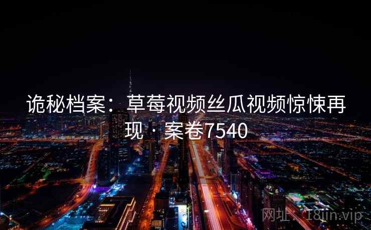 诡秘档案：草莓视频丝瓜视频惊悚再现 · 案卷7540